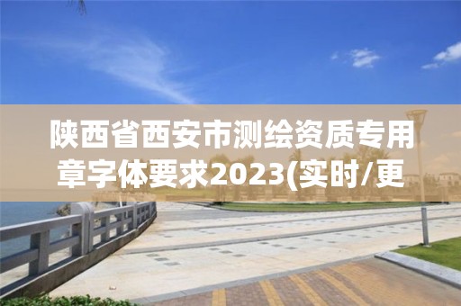 陕西省西安市测绘资质专用章字体要求2023(实时/更新中)