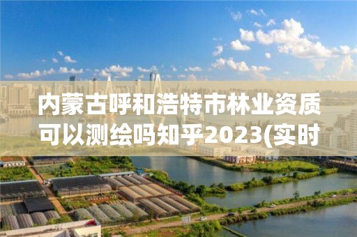 内蒙古呼和浩特市可以测绘吗知乎2023(实时/更新中)