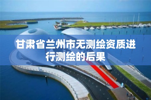 甘肃省兰州市无测绘资质进行测绘的后果