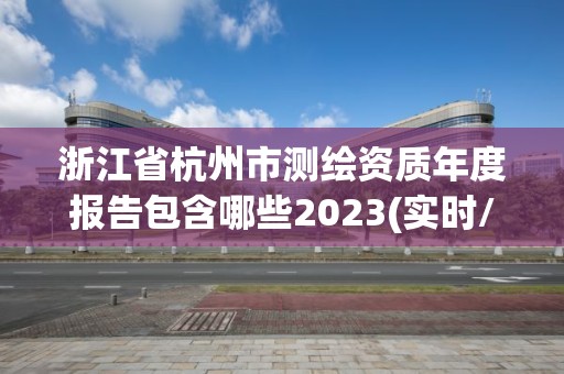 浙江省杭州市测绘资质年度报告包含哪些2023(实时/更新中)