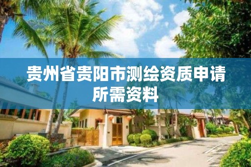 贵州省贵阳市测绘资质申请所需资料