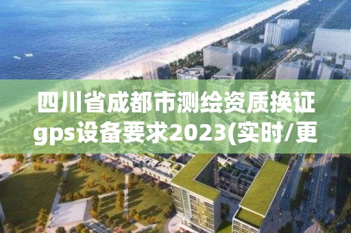 四川省成都市测绘资质换证gps设备要求2023(实时/更新中)