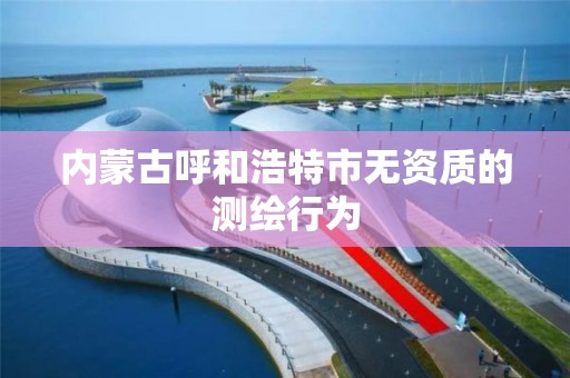 内蒙古呼和浩特市无资质的测绘行为