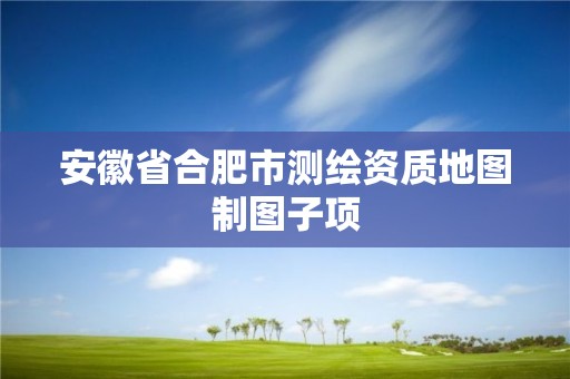 安徽省合肥市测绘资质地图制图子项