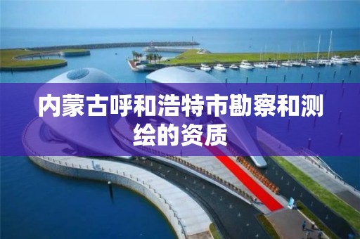 内蒙古呼和浩特市勘察和测绘的资质