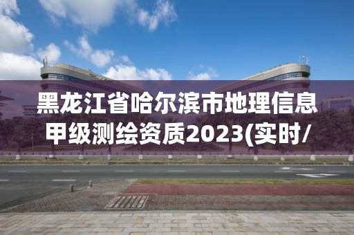 黑龙江省哈尔滨市地理信息甲级测绘资质2023(实时/更新中)