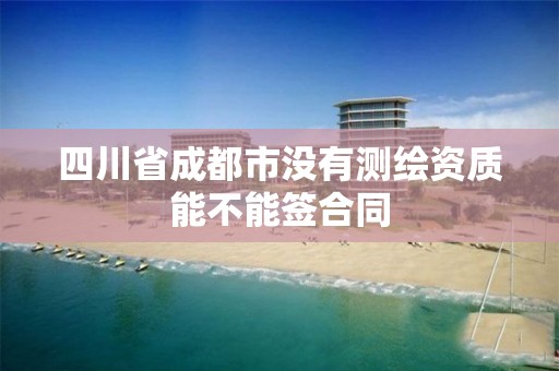 四川省成都市没有测绘资质能不能签合同