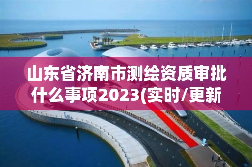 山东省济南市测绘资质审批什么事项2023(实时/更新中)