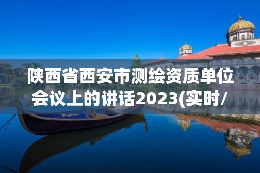 陕西省西安市测绘资质单位会议上的讲话2023(实时/更新中)