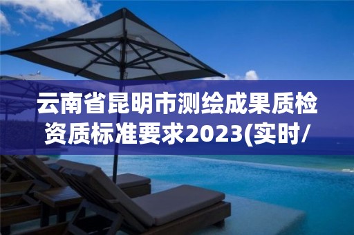 云南省昆明市测绘成果质检资质标准要求2023(实时/更新中)