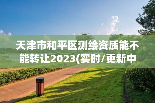 天津市和平区测绘资质能不能转让2023(实时/更新中)