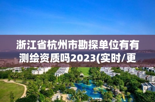 浙江省杭州市勘探单位有有测绘资质吗2023(实时/更新中)