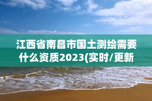 江西省南昌市国土测绘需要什么资质2023(实时/更新中)