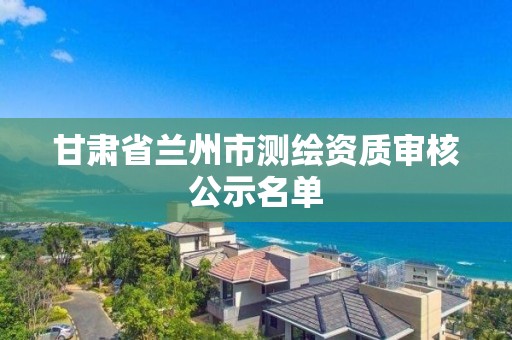 甘肃省兰州市测绘资质审核公示名单