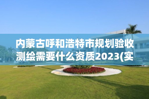 内蒙古呼和浩特市规划验收测绘需要什么资质2023(实时/更新中)