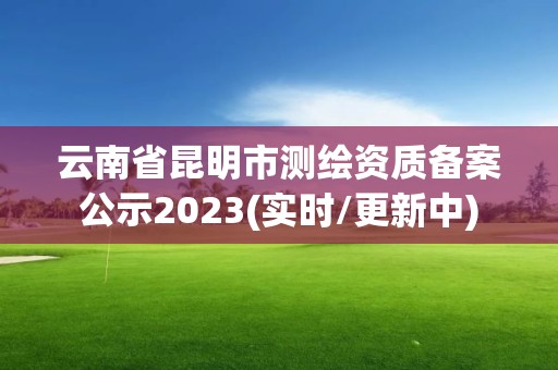 云南省昆明市测绘资质备案公示2023(实时/更新中)