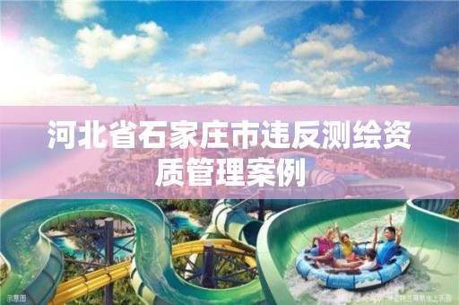 河北省石家庄市违反测绘资质管理案例