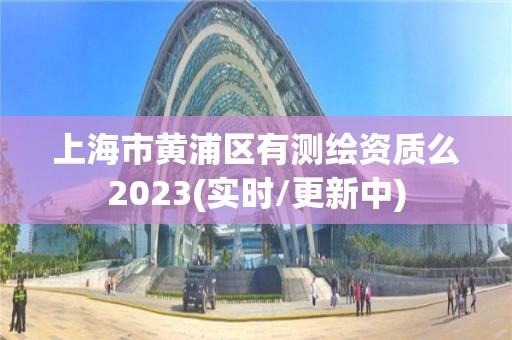 上海市黄浦区有测绘资质么2023(实时/更新中)