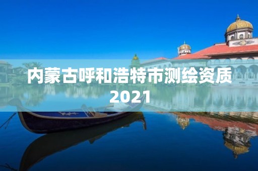 内蒙古呼和浩特市测绘资质2021