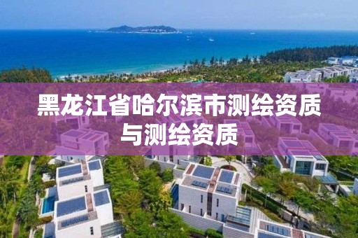 黑龙江省哈尔滨市测绘资质与测绘资质