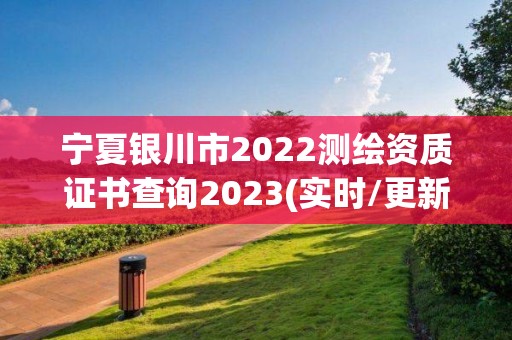 宁夏银川市2022测绘资质证书查询2023(实时/更新中)