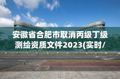 安徽省合肥市取消丙级丁级测绘资质文件2023(实时/更新中)