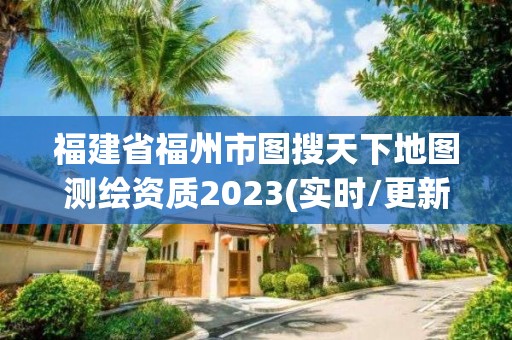 福建省福州市图搜天下地图测绘资质2023(实时/更新中)