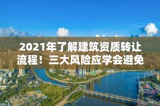 2021年了解建筑资质转让流程！三大风险应学会避免