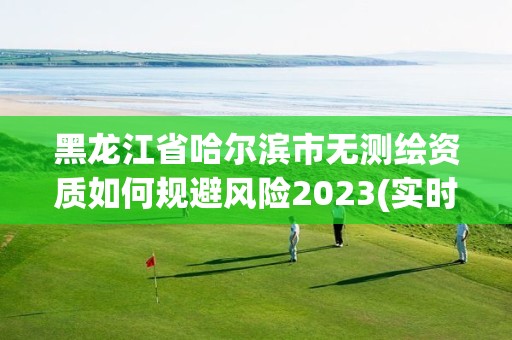 黑龙江省哈尔滨市无测绘资质如何规避风险2023(实时/更新中)