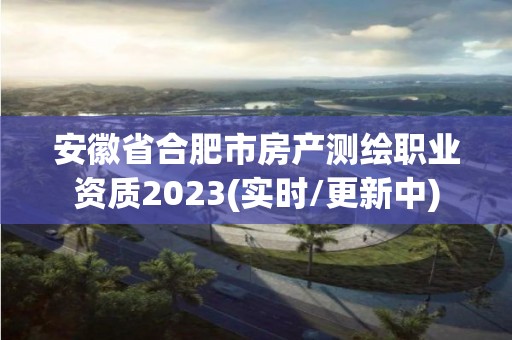 安徽省合肥市房产测绘职业资质2023(实时/更新中)