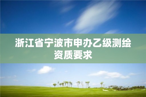 浙江省宁波市申办乙级测绘资质要求