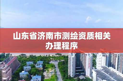 山东省济南市测绘资质相关办理程序