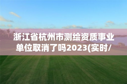 浙江省杭州市测绘资质事业单位取消了吗2023(实时/更新中)