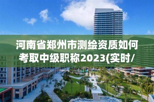 河南省郑州市测绘资质如何考取中级职称2023(实时/更新中)