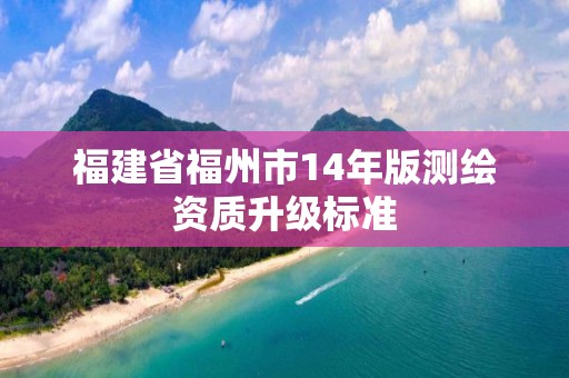 福建省福州市14年版测绘资质升级标准