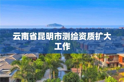 云南省昆明市测绘资质扩大工作