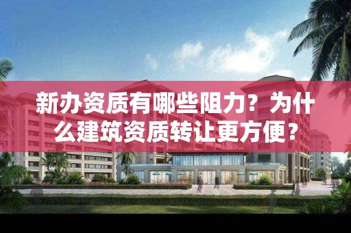 新办资质有哪些阻力？为什么建筑资质转让更方便？