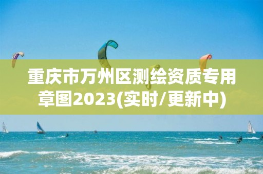 重庆市万州区测绘资质专用章图2023(实时/更新中)