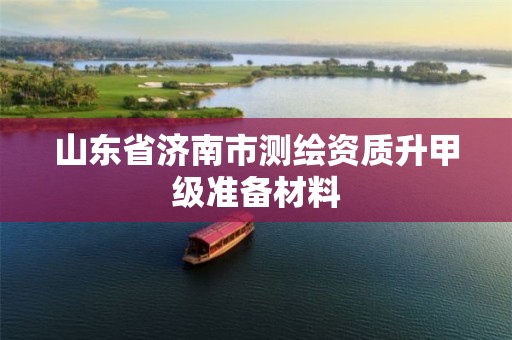 山东省济南市测绘资质升甲级准备材料