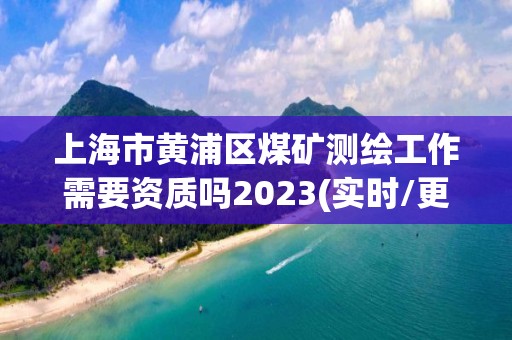 上海市黄浦区煤矿测绘工作需要资质吗2023(实时/更新中)