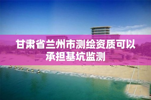 甘肃省兰州市测绘资质可以承担基坑监测