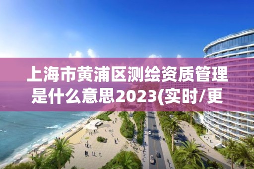 上海市黄浦区测绘资质管理是什么意思2023(实时/更新中)