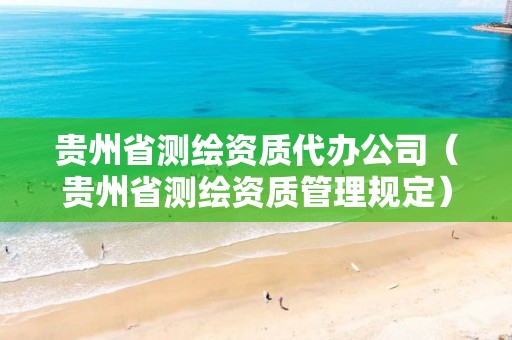 贵州省测绘资质代办公司（贵州省测绘资质管理规定）