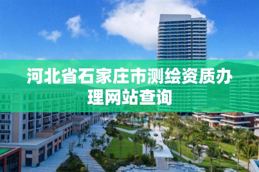 河北省石家庄市测绘资质办理网站查询