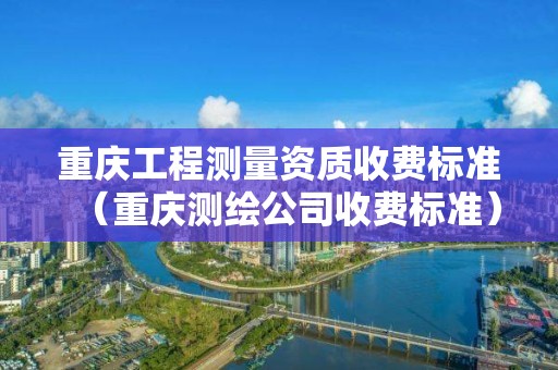 重庆工程测量资质收费标准（重庆测绘公司收费标准）