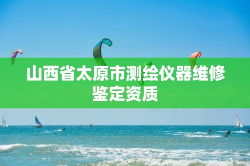 山西省太原市测绘仪器维修鉴定资质