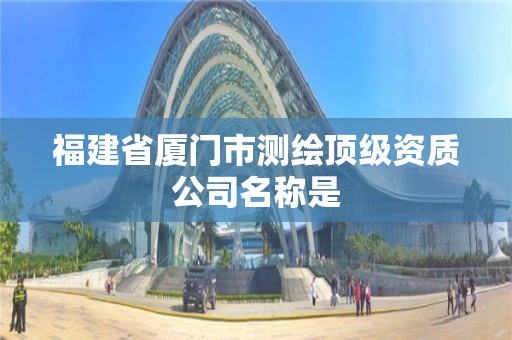 福建省厦门市测绘顶级资质公司名称是