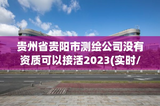 贵州省贵阳市测绘公司没有资质可以接活2023(实时/更新中)