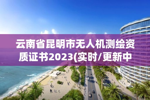 云南省昆明市无人机测绘资质证书2023(实时/更新中)