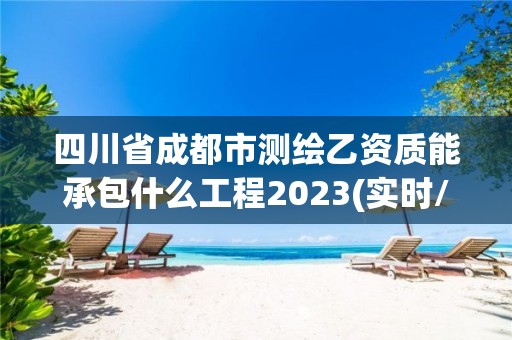 四川省成都市测绘乙资质能承包什么工程2023(实时/更新中)